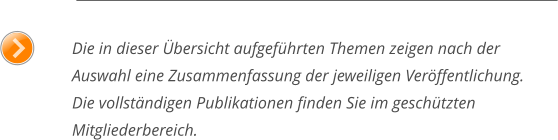 Die in dieser Übersicht aufgeführten Themen zeigen nach der Auswahl eine Zusammenfassung der jeweiligen Veröffentlichung.Die vollständigen Publikationen finden Sie im geschützten Mitgliederbereich.