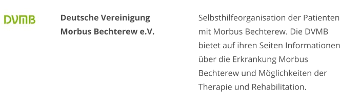 Deutsche Vereinigung Morbus Bechterew e.V. Selbsthilfeorganisation der Patienten mit Morbus Bechterew. Die DVMB bietet auf ihren Seiten Informationen über die Erkrankung Morbus Bechterew und Möglichkeiten der Therapie und Rehabilitation.