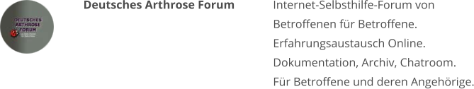 Deutsches Arthrose Forum Internet-Selbsthilfe-Forum von Betroffenen für Betroffene. Erfahrungsaustausch Online. Dokumentation, Archiv, Chatroom. Für Betroffene und deren Angehörige.