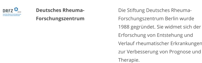 Deutsches RheumaForschungszentrum Die Stiftung Deutsches Rheuma-Forschungszentrum Berlin wurde 1988 gegründet. Sie widmet sich der Erforschung von Entstehung und Verlauf rheumatischer Erkrankungen zur Verbesserung von Prognose und Therapie.
