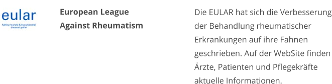European League Against Rheumatism Die EULAR hat sich die Verbesserung der Behandlung rheumatischer Erkrankungen auf ihre Fahnen geschrieben. Auf der WebSite finden Ärzte, Patienten und Pflegekräfte aktuelle Informationen.